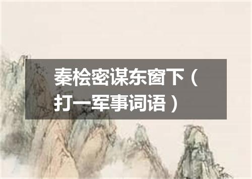秦桧密谋东窗下（打一军事词语）