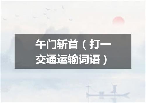 午门斩首（打一交通运输词语）