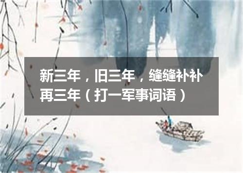 新三年，旧三年，缝缝补补再三年（打一军事词语）