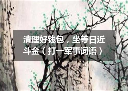 清理好钱包，坐等日近斗金（打一军事词语）