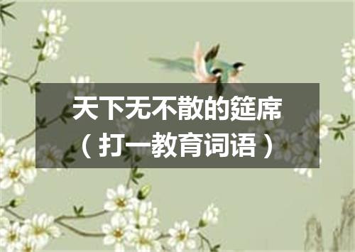 天下无不散的筵席（打一教育词语）