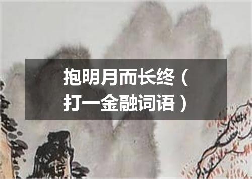 抱明月而长终（打一金融词语）