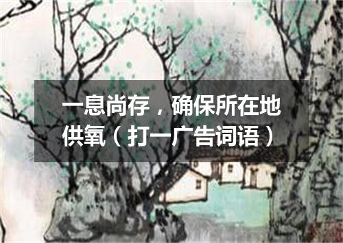 一息尚存，确保所在地供氧（打一广告词语）