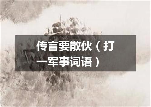 传言要散伙（打一军事词语）