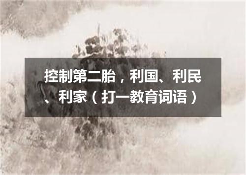 控制第二胎，利国、利民、利家（打一教育词语）