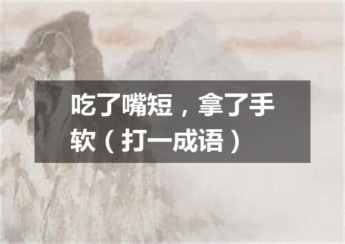 吃了嘴短，拿了手软（打一成语）