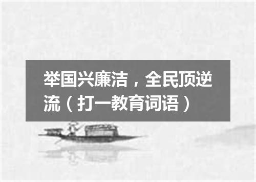 举国兴廉洁，全民顶逆流（打一教育词语）