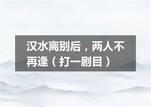 汉水离别后，两人不再逢（打一剧目）