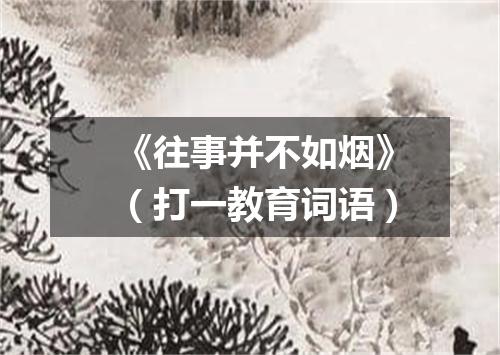 《往事并不如烟》（打一教育词语）