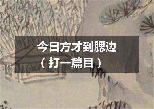 今日方才到腮边（打一篇目）