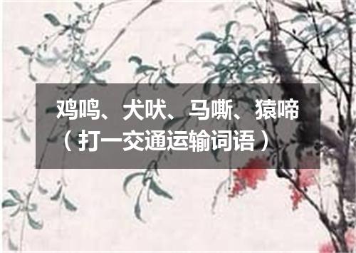鸡鸣、犬吠、马嘶、猿啼（打一交通运输词语）