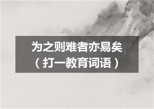 为之则难者亦易矣（打一教育词语）