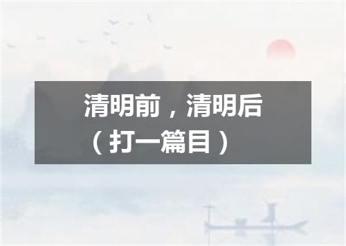 清明前，清明后（打一篇目）