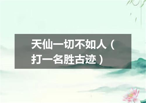 天仙一切不如人（打一名胜古迹）