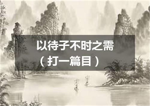 以待子不时之需（打一篇目）