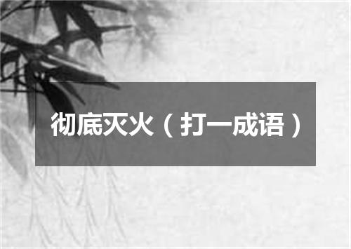 彻底灭火（打一成语）
