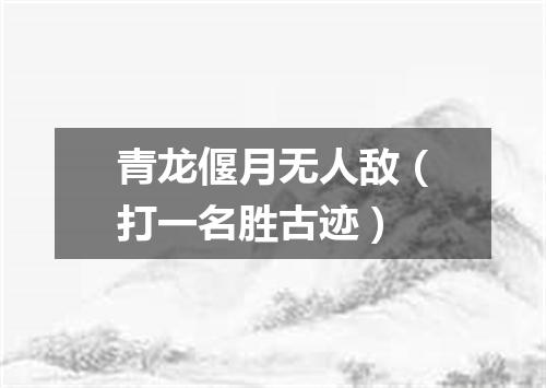 青龙偃月无人敌（打一名胜古迹）