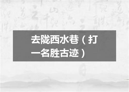 去陇西水巷（打一名胜古迹）