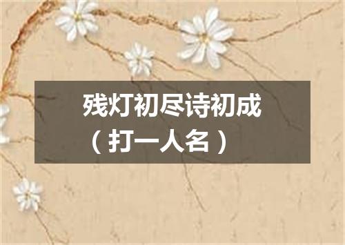 残灯初尽诗初成（打一人名）