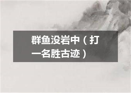 群鱼没岩中（打一名胜古迹）