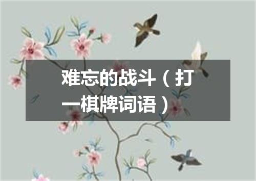 难忘的战斗（打一棋牌词语）