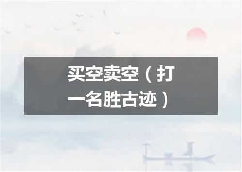 买空卖空（打一名胜古迹）