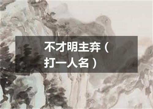 不才明主弃（打一人名）