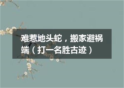 难惹地头蛇，搬家避祸端（打一名胜古迹）