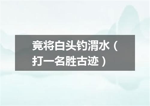 竟将白头钓渭水（打一名胜古迹）