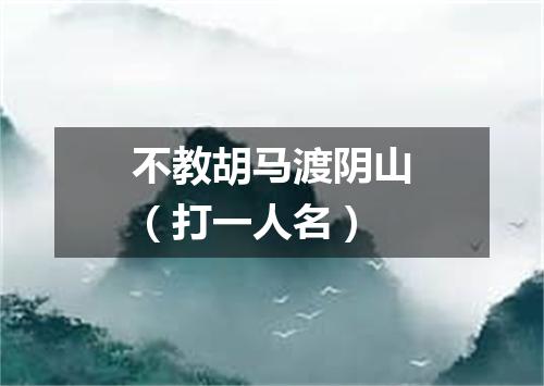 不教胡马渡阴山（打一人名）