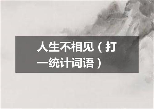 人生不相见（打一统计词语）