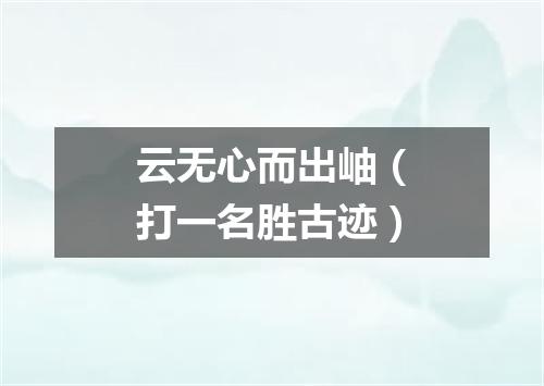 云无心而出岫（打一名胜古迹）