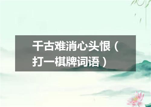 千古难消心头恨（打一棋牌词语）
