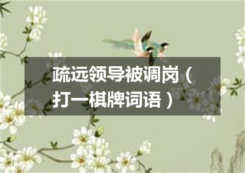 疏远领导被调岗（打一棋牌词语）