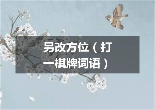 另改方位（打一棋牌词语）