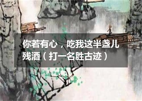 你若有心，吃我这半盏儿残酒（打一名胜古迹）
