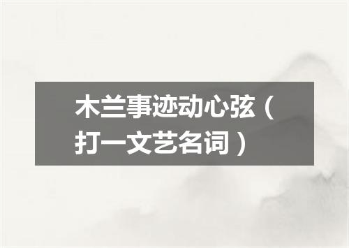 木兰事迹动心弦（打一文艺名词）