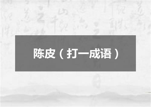 陈皮（打一成语）
