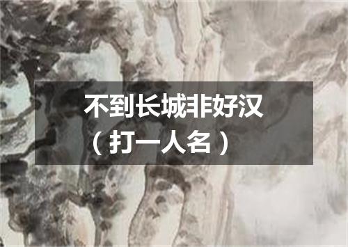 不到长城非好汉（打一人名）