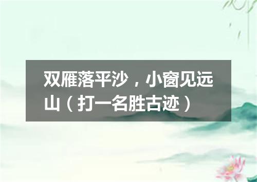 双雁落平沙，小窗见远山（打一名胜古迹）