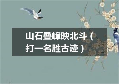 山石叠嶂映北斗（打一名胜古迹）