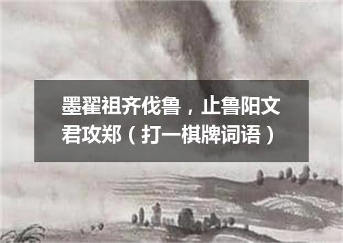 墨翟祖齐伐鲁，止鲁阳文君攻郑（打一棋牌词语）