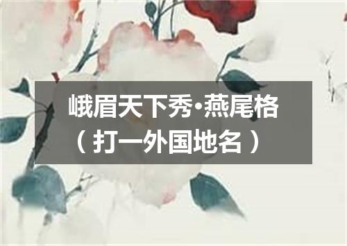 峨眉天下秀·燕尾格（打一外国地名）