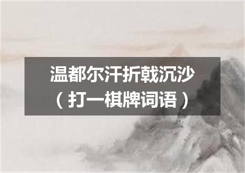温都尔汗折戟沉沙（打一棋牌词语）