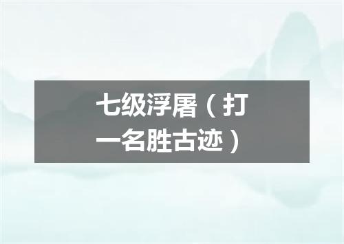 七级浮屠（打一名胜古迹）