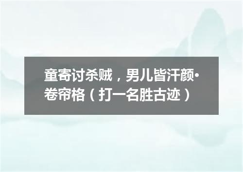 童寄讨杀贼，男儿皆汗颜·卷帘格（打一名胜古迹）