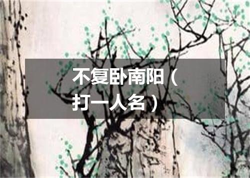 不复卧南阳（打一人名）