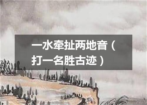 一水牵扯两地音（打一名胜古迹）