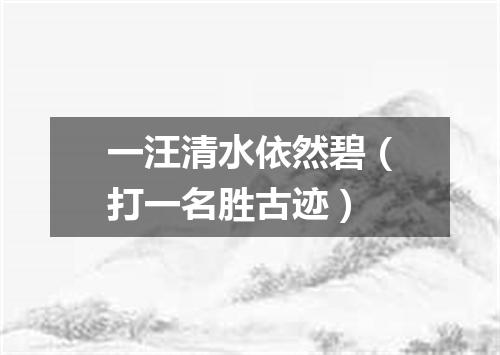 一汪清水依然碧（打一名胜古迹）