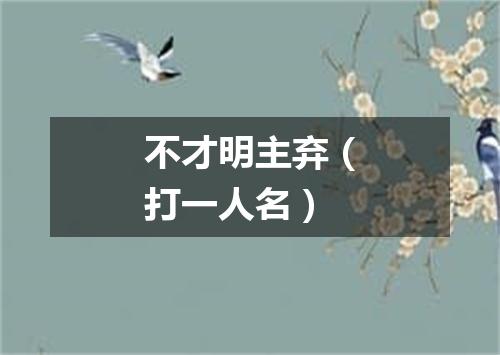 不才明主弃（打一人名）